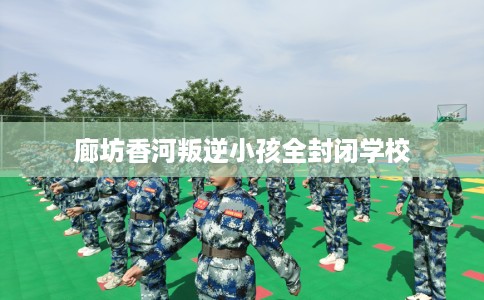 廊坊香河叛逆小孩全封闭学校