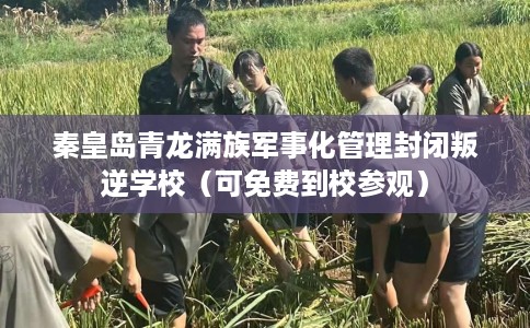 秦皇岛青龙满族军事化管理封闭叛逆学校（可免费到校参观）