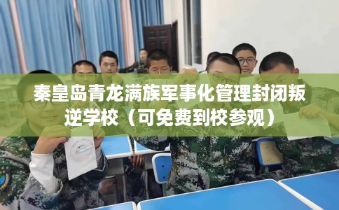 秦皇岛青龙满族军事化管理封闭叛逆学校（可免费到校参观）