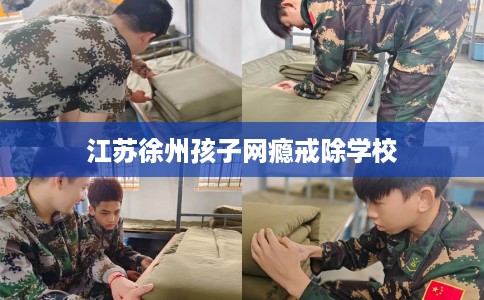 江苏徐州孩子网瘾戒除学校