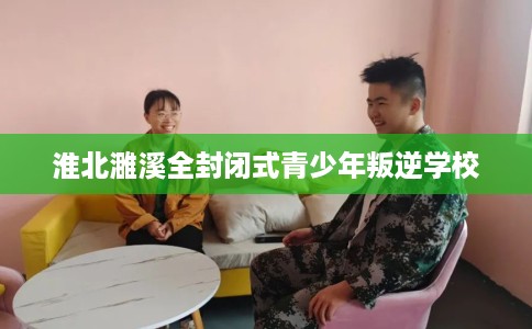 淮北濉溪全封闭式青少年叛逆学校