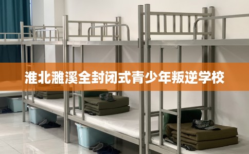 淮北濉溪全封闭式青少年叛逆学校
