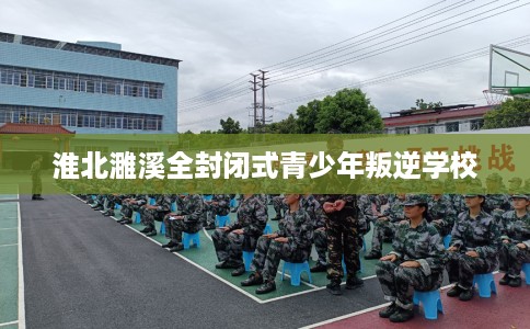 淮北濉溪全封闭式青少年叛逆学校