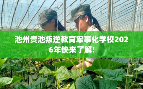 池州贵池叛逆教育军事化学校2026年快来了解!