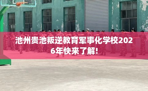 池州贵池叛逆教育军事化学校2026年快来了解!