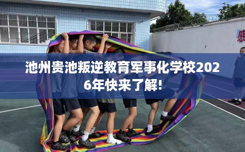 池州贵池叛逆教育军事化学校2026年快来了解!
