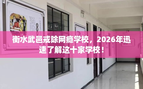 衡水武邑戒除网瘾学校，2026年迅速了解这十家学校！