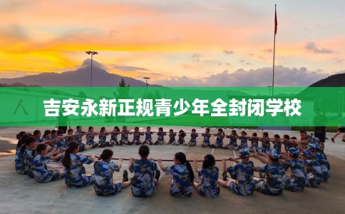 吉安永新正规青少年全封闭学校