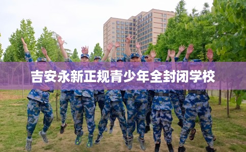 吉安永新正规青少年全封闭学校