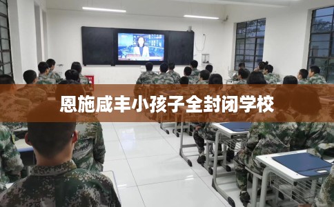 恩施咸丰小孩子全封闭学校
