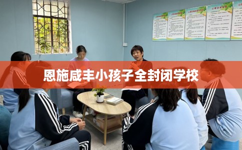 恩施咸丰小孩子全封闭学校