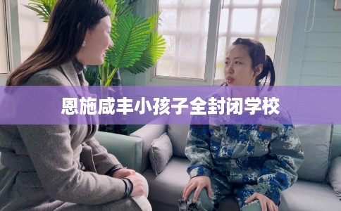 恩施咸丰小孩子全封闭学校