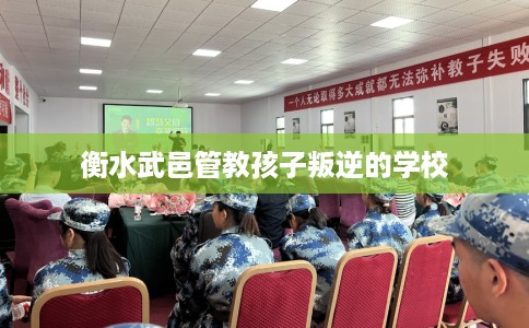 衡水武邑管教孩子叛逆的学校