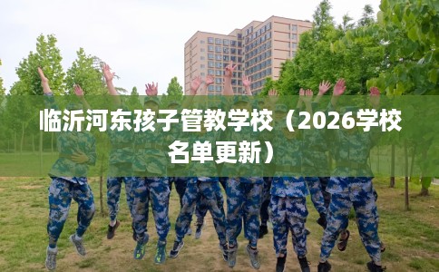 临沂河东孩子管教学校（2026学校名单更新）
