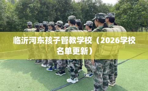 临沂河东孩子管教学校（2026学校名单更新）