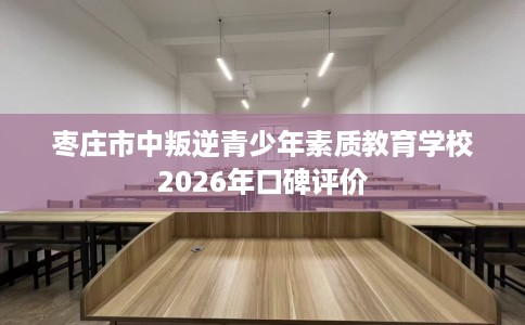 枣庄市中叛逆青少年素质教育学校2026年口碑评价