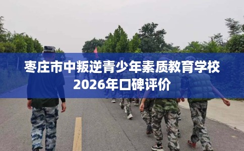 枣庄市中叛逆青少年素质教育学校2026年口碑评价
