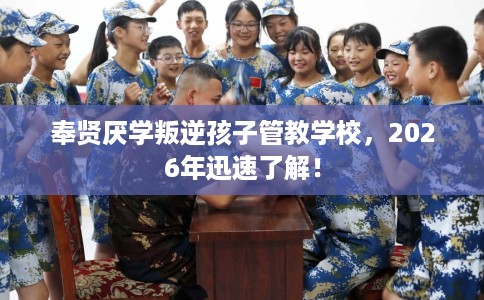奉贤厌学叛逆孩子管教学校，2026年迅速了解！