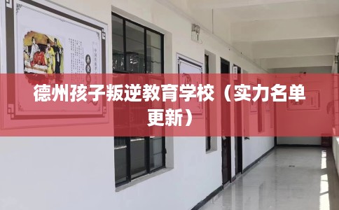 德州孩子叛逆教育学校（实力名单更新）