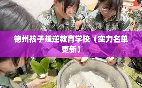 德州孩子叛逆教育学校（实力名单更新）