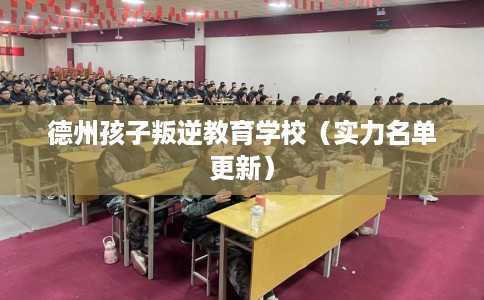 德州孩子叛逆教育学校（实力名单更新）