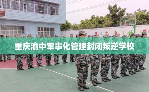 重庆渝中军事化管理封闭叛逆学校