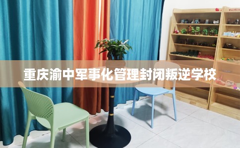 重庆渝中军事化管理封闭叛逆学校