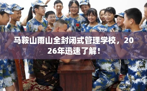 马鞍山雨山全封闭式管理学校，2026年迅速了解！