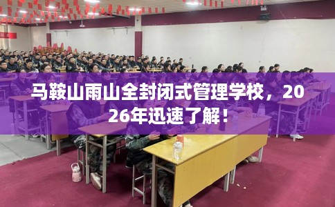 马鞍山雨山全封闭式管理学校，2026年迅速了解！