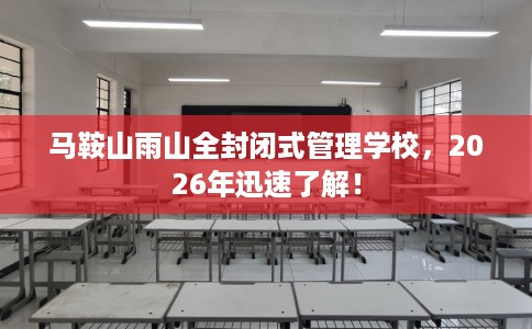 马鞍山雨山全封闭式管理学校，2026年迅速了解！