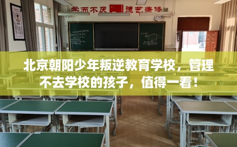 北京朝阳少年叛逆教育学校，管理不去学校的孩子，值得一看！