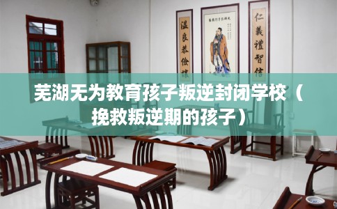 芜湖无为教育孩子叛逆封闭学校（挽救叛逆期的孩子）