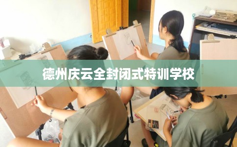 德州庆云全封闭式特训学校