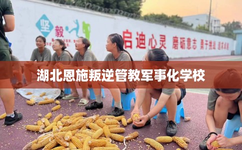 湖北恩施叛逆管教军事化学校