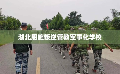 湖北恩施叛逆管教军事化学校