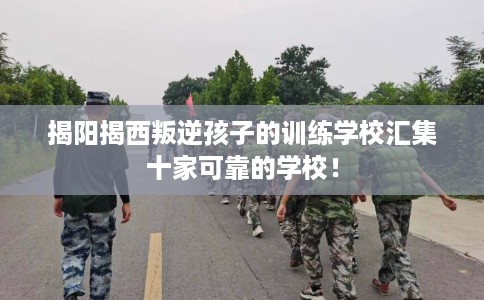 揭阳揭西叛逆孩子的训练学校汇集十家可靠的学校！