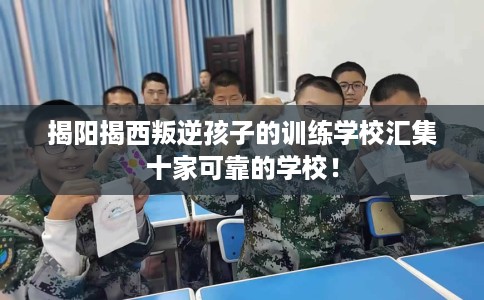 揭阳揭西叛逆孩子的训练学校汇集十家可靠的学校！
