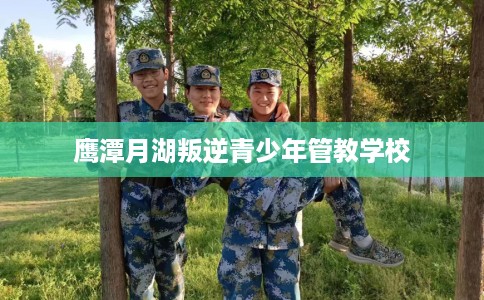 鹰潭月湖叛逆青少年管教学校