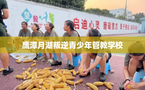 鹰潭月湖叛逆青少年管教学校