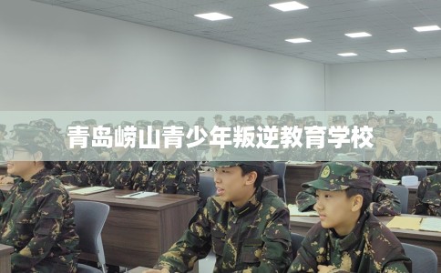 青岛崂山青少年叛逆教育学校
