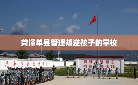 菏泽单县管理叛逆孩子的学校