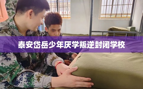 泰安岱岳少年厌学叛逆封闭学校