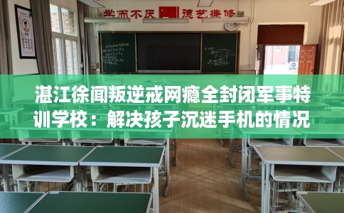 湛江徐闻叛逆戒网瘾全封闭军事特训学校：解决孩子沉迷手机的情况