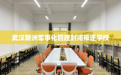 武汉新洲军事化管理封闭叛逆学校
