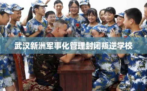武汉新洲军事化管理封闭叛逆学校