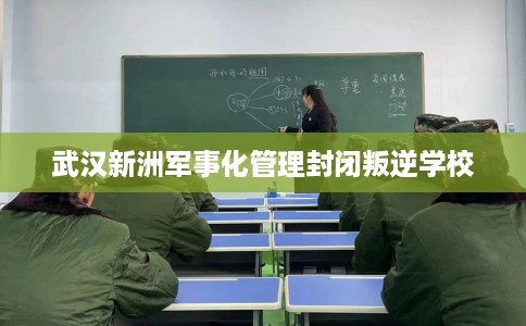 武汉新洲军事化管理封闭叛逆学校