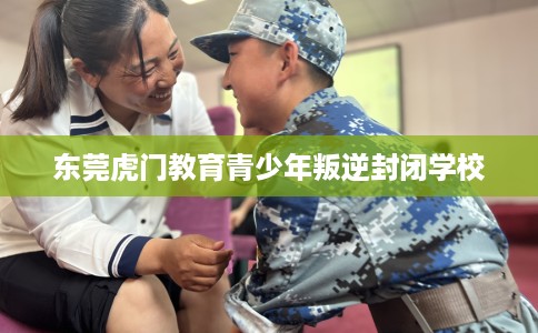 东莞虎门教育青少年叛逆封闭学校