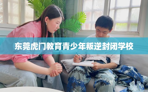 东莞虎门教育青少年叛逆封闭学校