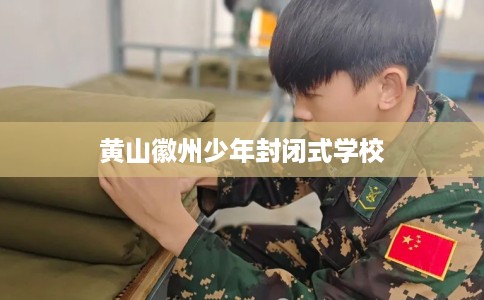 黄山徽州少年封闭式学校 黄山徽州少年封闭式学校