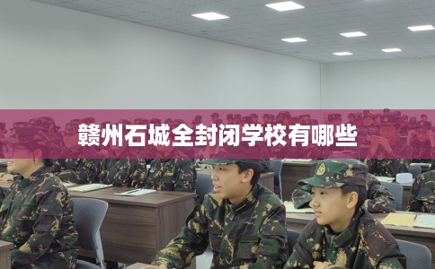 赣州石城全封闭学校有哪些